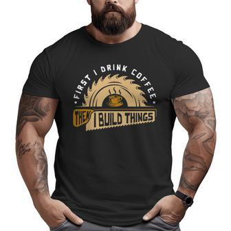First I Drink Coffee Then I Build Things Woodworking Big and Tall Men T-shirt | Mazezy