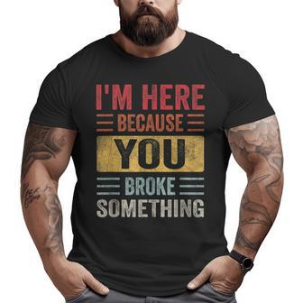 I'm Here Because You Broke Something Father Day Car Mechanic Big and Tall Men T-shirt | Mazezy