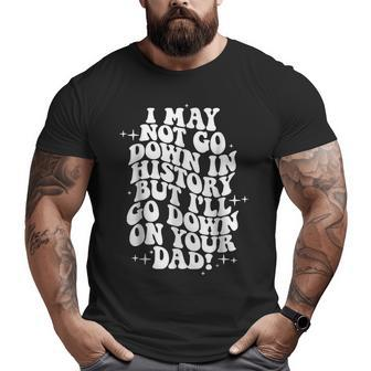 I May Not Go Down In History But I'll Go Down On Your Dad Big and Tall Men T-shirt | Mazezy