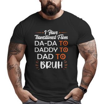 Mens I Have Transitioned From Da-Da To Daddy To Dad To Bruh Big and Tall Men T-shirt | Mazezy