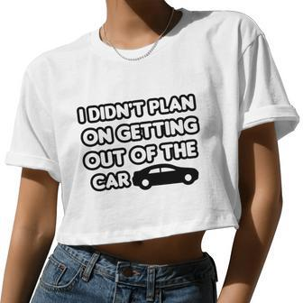 I Didn't Plan On Getting Out Of The Car Joke Idea Women Cropped T-shirt - Monsterry