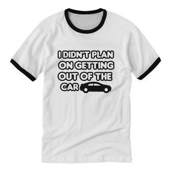 I Didn't Plan On Getting Out Of The Car Joke Idea Cotton Ringer T-Shirt - Monsterry AU
