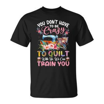 You Don’T Have To Be Crazy To Quilt With Us We Can Train You T-Shirt - Monsterry