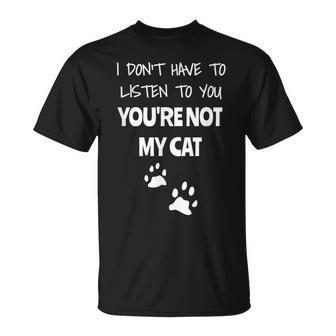 I Don't Have To Listen To You You're Not My Cat T-Shirt - Monsterry UK