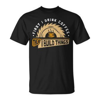 First I Drink Coffee Then I Build Things Woodworking T-Shirt | Mazezy