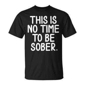 This Is No Time To Be Sober Sarcastic Joke T-Shirt - Monsterry