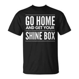 Go Home And Get Your Shine Box T For And Women T-Shirt - Monsterry