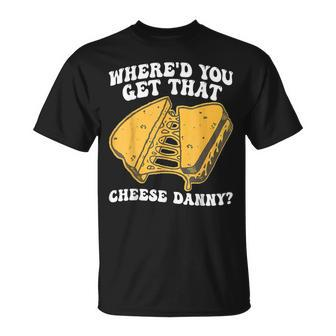 Grilled Cheese Where'd You Get That Cheese Danny T-Shirt - Monsterry DE