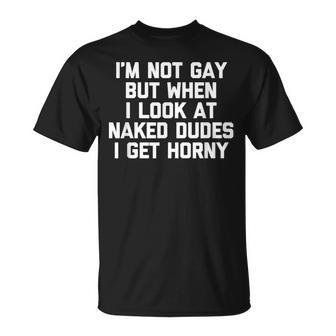 I'm Not Gay But When I Look At Naked Dudes I Get Horny T-Shirt - Monsterry