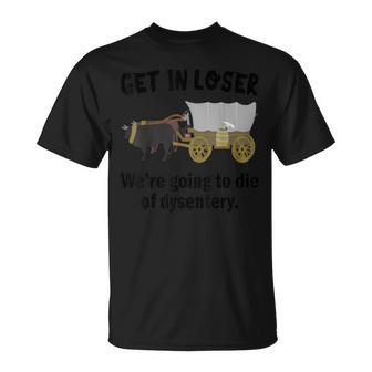 Get In Loser We're Going To Die Of Dysentery Dirty Joke T-Shirt - Monsterry UK