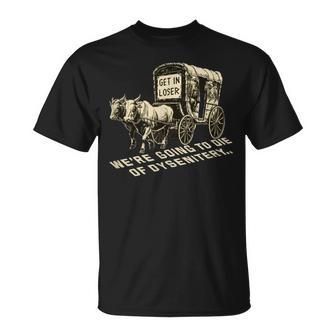 Get In Loser We're Going To Die Of Dysentery T-Shirt - Monsterry