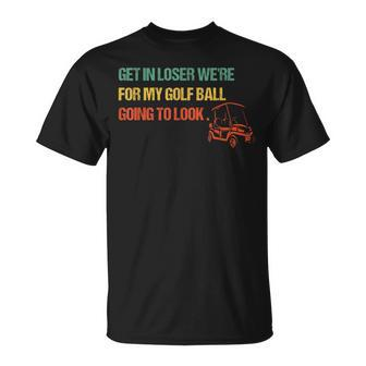 Get In Loser We're For My Golf Ball Going To Look For Golf T-Shirt - Monsterry DE