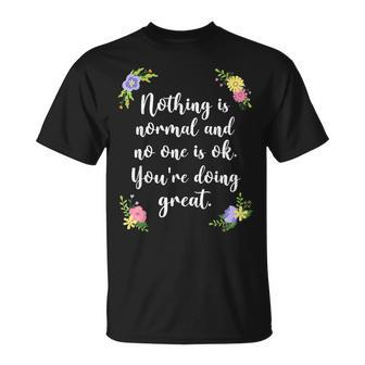 Nothing Is Normal And No One Is Ok You’Re Doing Great T-Shirt - Monsterry AU