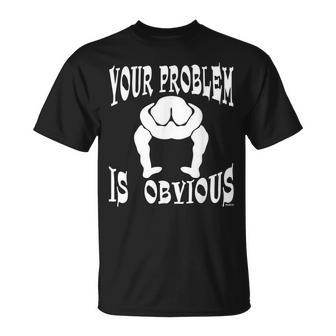 Your Problem Is Obvious Your Head Is Up Your Ass T-Shirt - Monsterry AU