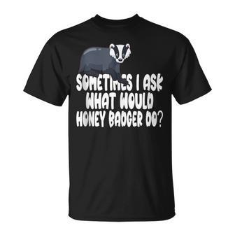 Sometimes I Ask What Would Honey Badger Do T-Shirt | Mazezy