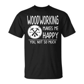 Woodworking Makes Me Happy You Not So Much T-Shirt | Mazezy