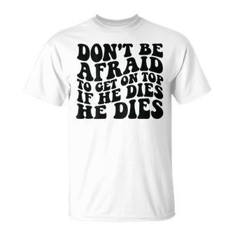 Don't Be Afraid To Get On Top If He Dies He Dies T-Shirt - Thegiftio UK