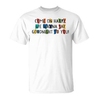 Come On Harry We Wanna Say Goodnight To You T-Shirt - Monsterry CA