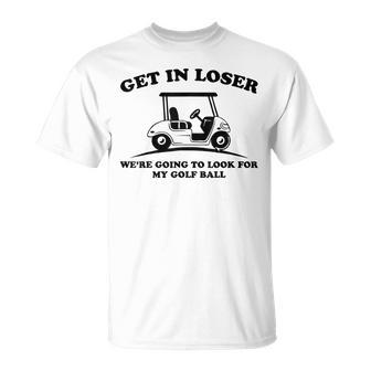 Get In Loser Golf Cart Golfer Look For My Golf Ball Golfing T-Shirt - Monsterry