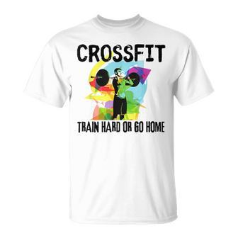 Train Hard Or Go Home Crossfit For Dad Friends T-Shirt - Monsterry