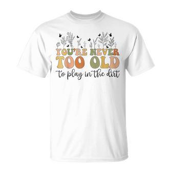 You're Never Too Old To Play In The Dirt Gardening T-Shirt - Seseable
