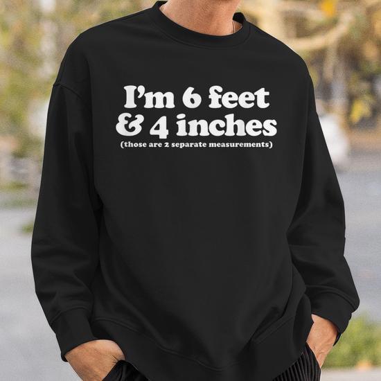 I m 6 Feet 4 Inches Those Are 2 Separate Measurements Sweatshirt