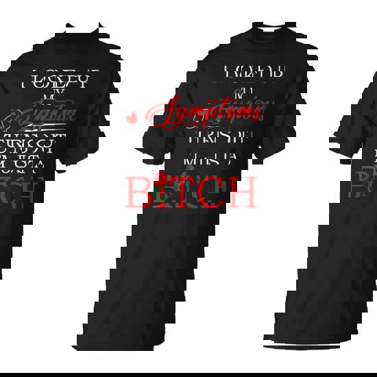I Looked Up My Symptoms Turns Out I'm Just A Bitch T Shirt I Looked Up My Symptoms Turns Out I'm Just A Bitch T Shirt