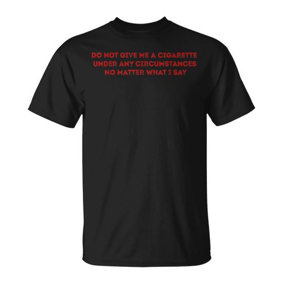 do not give me a cigarette t shirt Do Not Give Me A Cigarette Under Any Circumstances T-Shirt