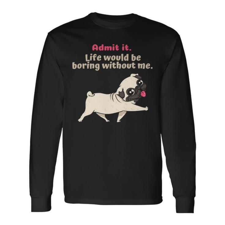 Admit It Life Would Be Boring Without Me Saying Pug Long Sleeve T-Shirt