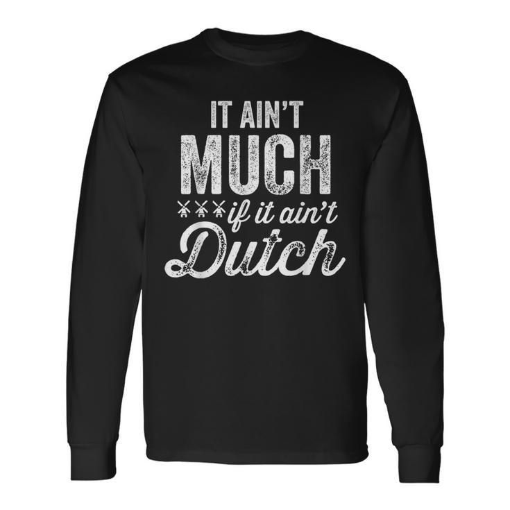 It Ain't Much If It Ain't Dutch Pennsylvania Long Sleeve T-Shirt