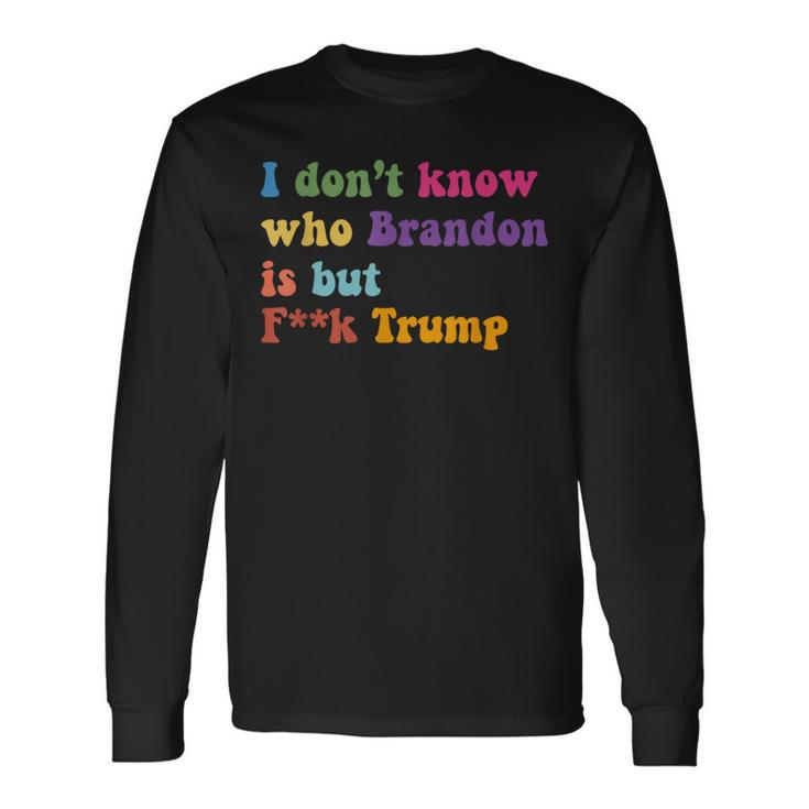Anti Trump I Don't Know Who Brandon Is But F Trump Long Sleeve T-Shirt