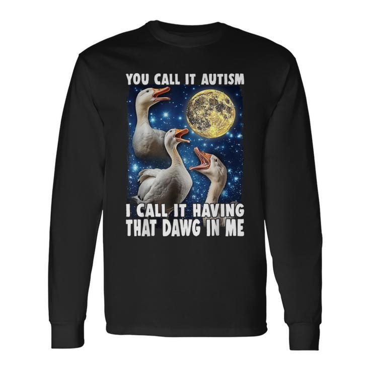 You Call It Autism I Call It Having That Dawg In Me Goose Long Sleeve T-Shirt