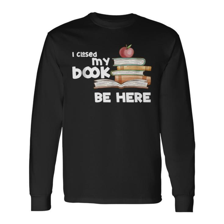 I Closed My Book To Be Here Books Reader & Book Lover Long Sleeve T-Shirt
