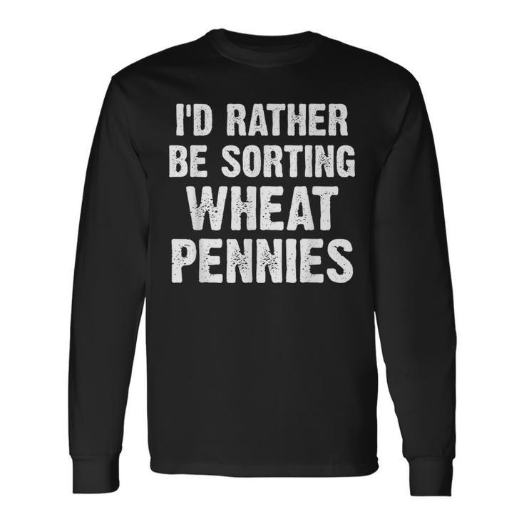 Coin Collecting I'd Rather Be Sorting Wheat Pennies Long Sleeve T-Shirt