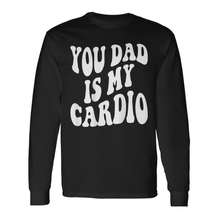 Your Dad Is My Cardio On Back Long Sleeve T-Shirt