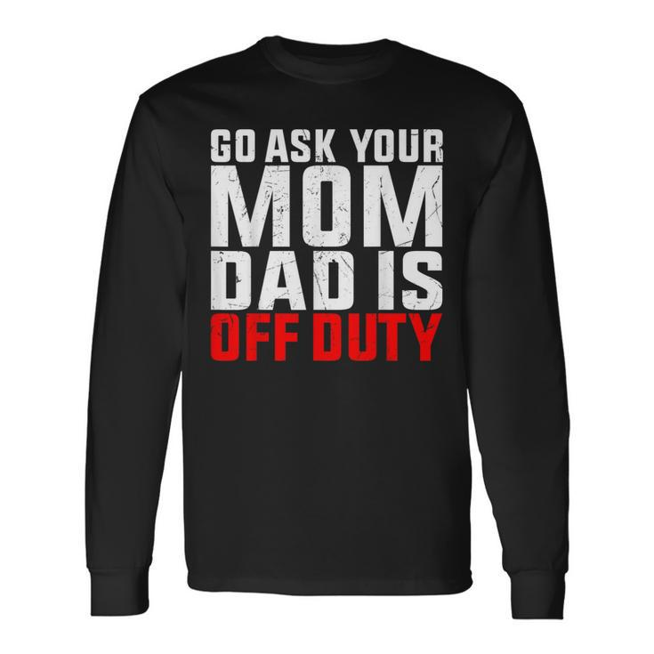 Dad Is Off Duty Go Ask Your Mom Father's Day Long Sleeve T-Shirt