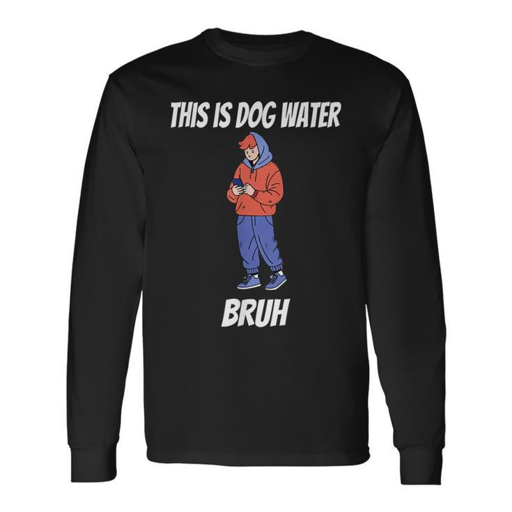 This Is Dog Water Bruh You Doing Too Much Long Sleeve T-Shirt