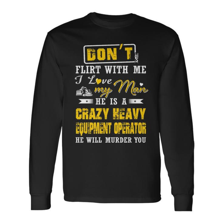 Don' Flirt With Me I Love My Man He Is A Heavy Equipment Operator He Will Murder You Long Sleeve T-Shirt