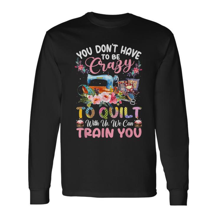 You Don’T Have To Be Crazy To Quilt With Us We Can Train You Long Sleeve T-Shirt