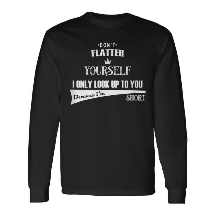 Don't Flatter Yourself I Look Up To You As I'm Short Long Sleeve T-Shirt