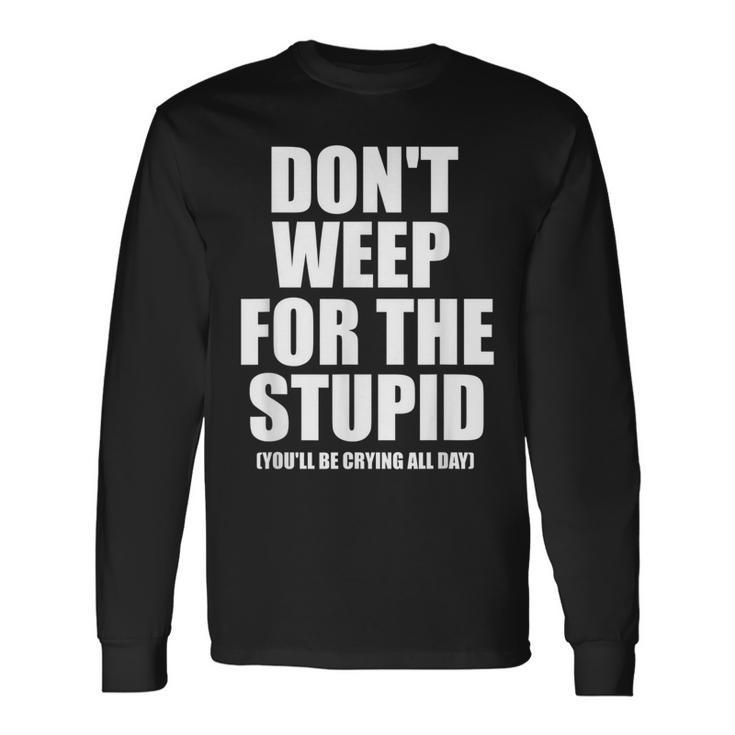 Don't Weep For The Stupid You'll Be Crying All Day Long Sleeve T-Shirt Gifts ideas