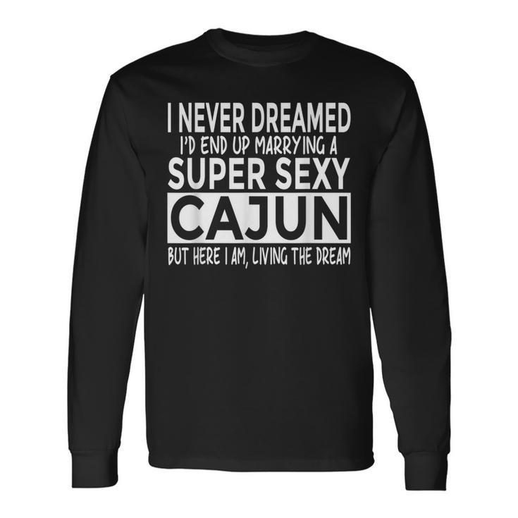 Never Dreamed I'd Marrying Super Sexy Cajun Louisiana Long Sleeve T-Shirt