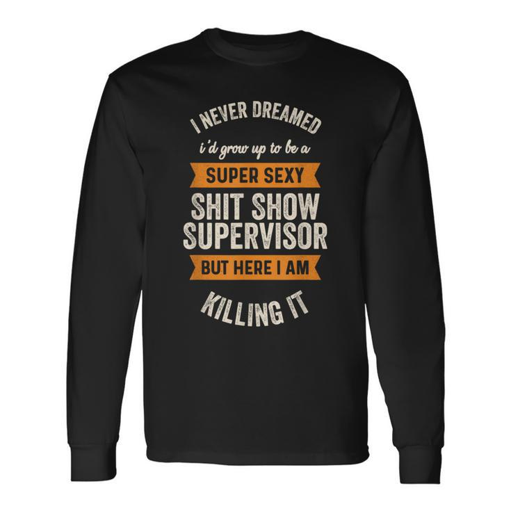 I Never Dreamed I'd Be Super Sexy Shit Show Supervisor Long Sleeve T-Shirt