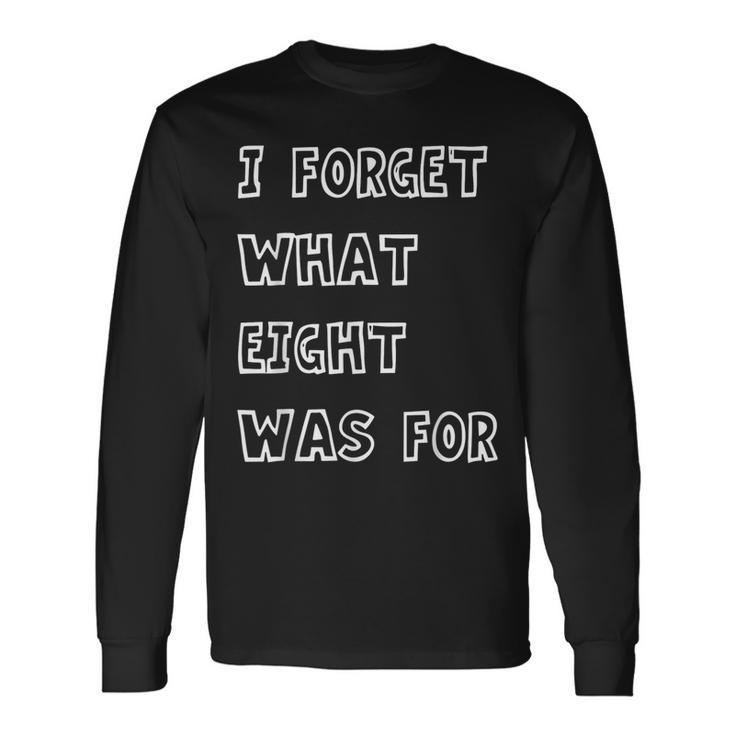 I Forget What Eight Was For Sarcasm Saying Long Sleeve T-Shirt Gifts ideas