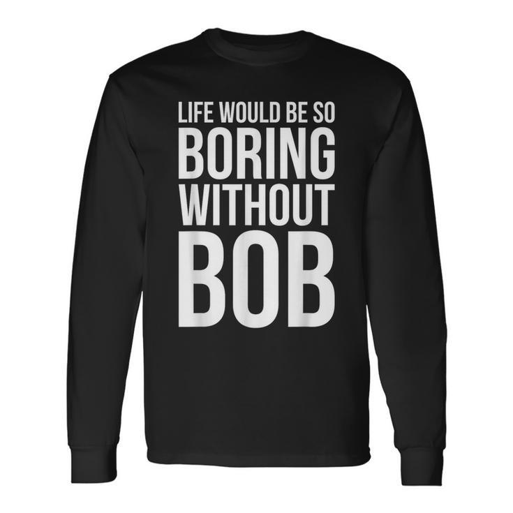 Life Would Be So Boring Without Bob Humble Love Long Sleeve T-Shirt
