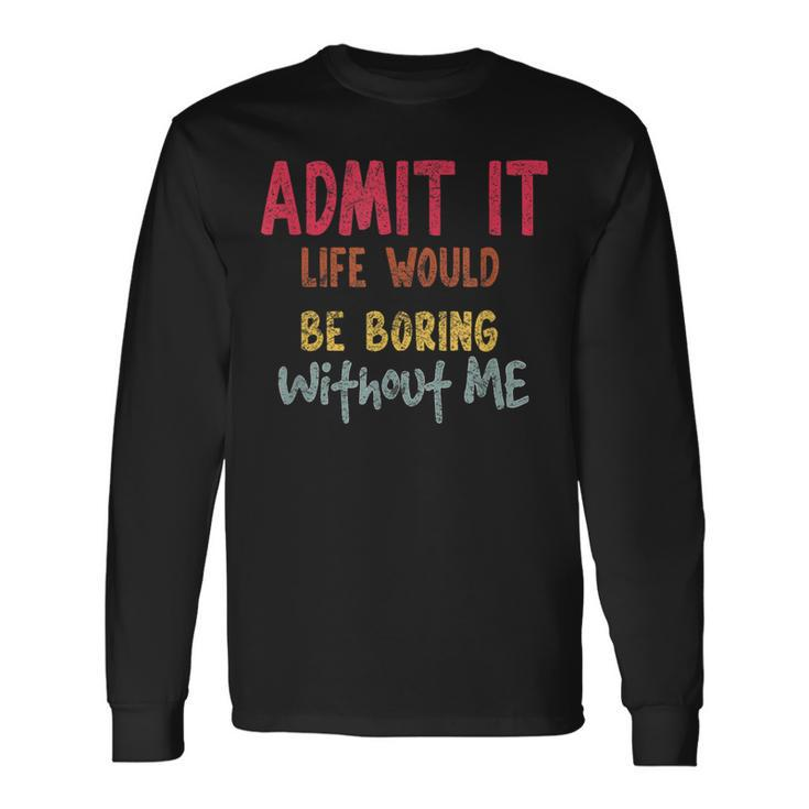 Saying Admit It Life Would Be Boring Without Me Long Sleeve T-Shirt