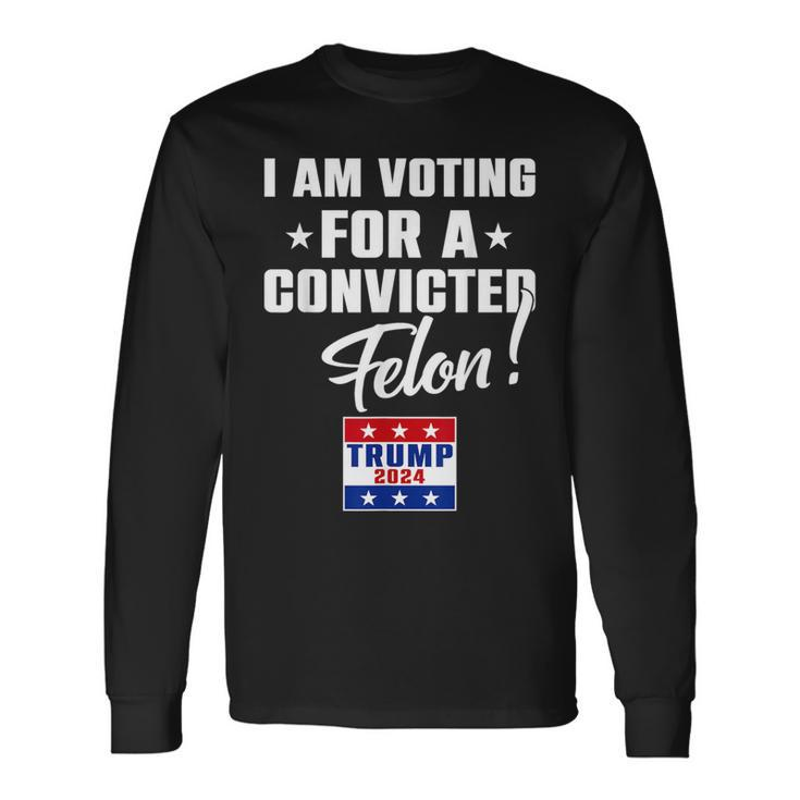 I Am Voting For A Convicted Felon Support Trump 2024 Long Sleeve T-Shirt