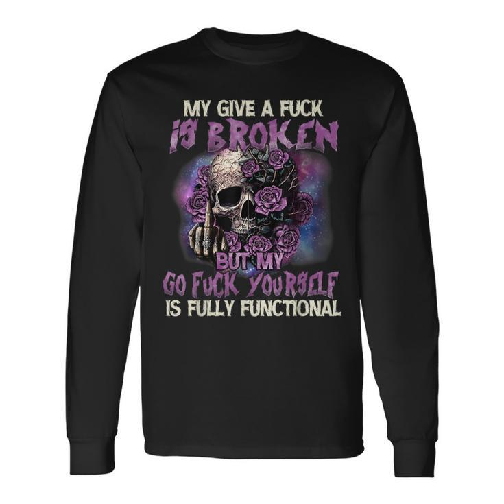 My Give A Fuck Is Broken But My Go Fuck Yourself Skull Long Sleeve T-Shirt