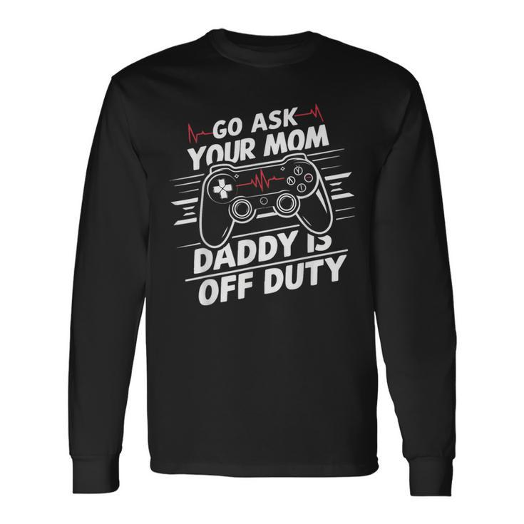Go Ask Your Mom Daddy Is Off Duty Father's Day Gaming Long Sleeve T-Shirt