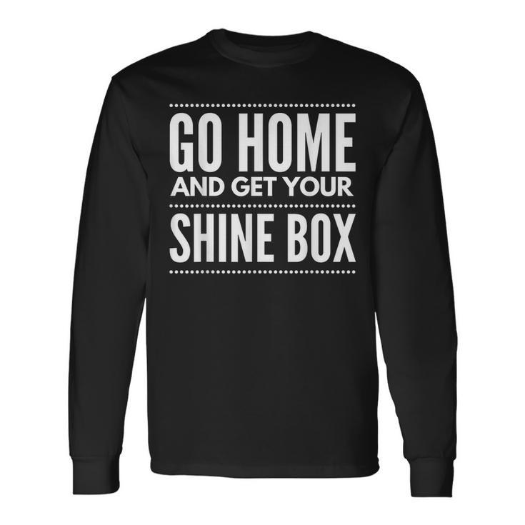 Go Home And Get Your Shine Box T For And Women Long Sleeve T-Shirt